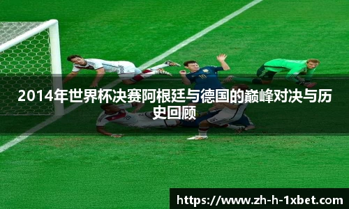 2014年世界杯决赛阿根廷与德国的巅峰对决与历史回顾